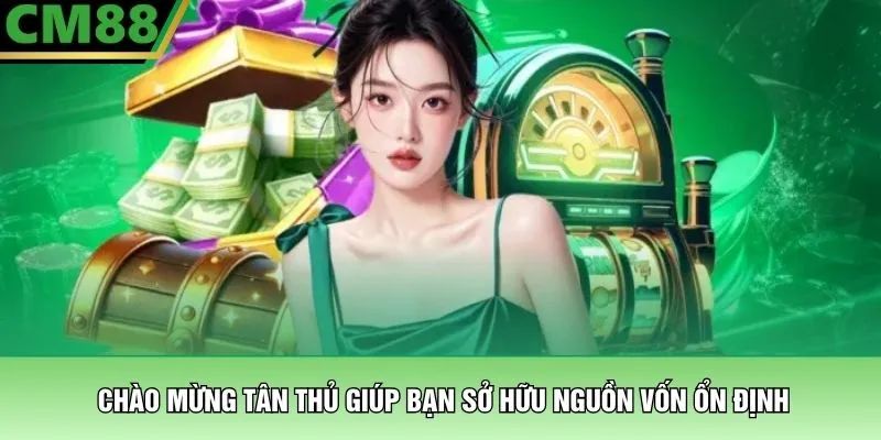 Chào Mừng Tân Thủ - Nhận Ngay Ưu Đãi Khủng Khi Gia Nhập CM88 2 Chào mừng tân thủ giúp bạn sở hữu nguồn vốn ổn định